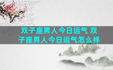 双子座男人今日运气 双子座男人今日运气怎么样